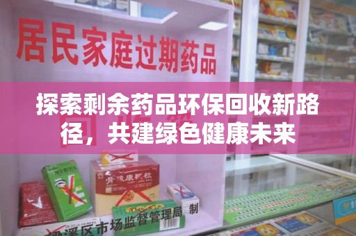 唐山探索剩余药品环保回收新路径，共建绿色健康未来