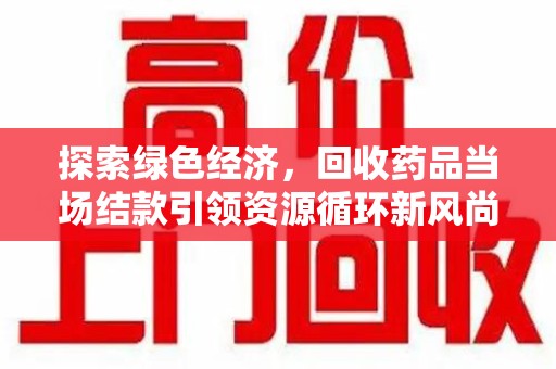 唐山探索绿色经济，回收药品当场结款引领资源循环新风尚