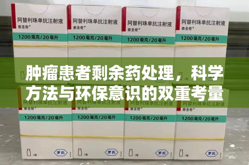 唐山肿瘤患者剩余药处理，科学方法与环保意识的双重考量